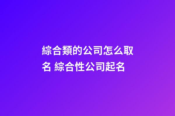 綜合類的公司怎么取名 綜合性公司起名-第1張-公司起名-玄機派